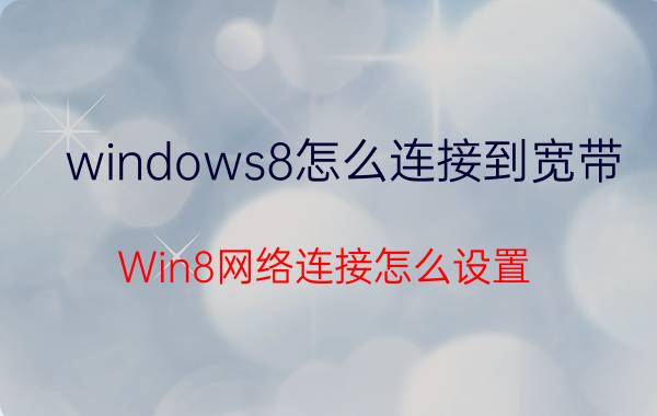 windows8怎么连接到宽带 Win8网络连接怎么设置？